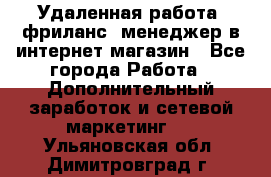 Удаленная работа, фриланс, менеджер в интернет-магазин - Все города Работа » Дополнительный заработок и сетевой маркетинг   . Ульяновская обл.,Димитровград г.